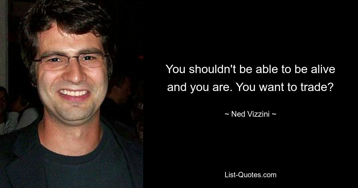 You shouldn't be able to be alive and you are. You want to trade? — © Ned Vizzini