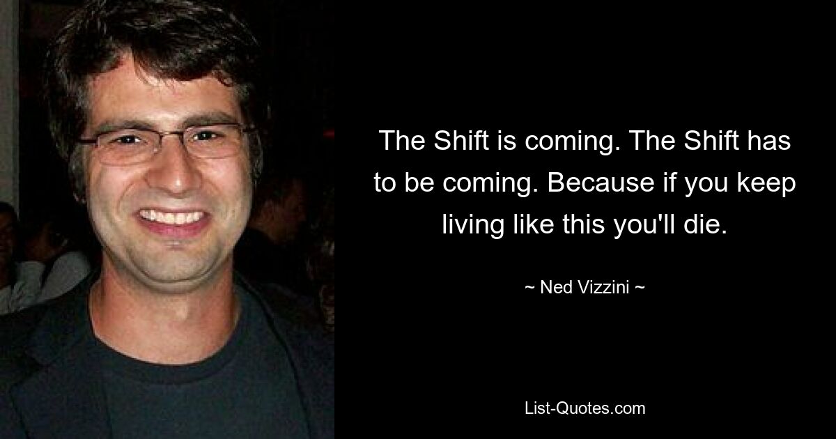 The Shift is coming. The Shift has to be coming. Because if you keep living like this you'll die. — © Ned Vizzini