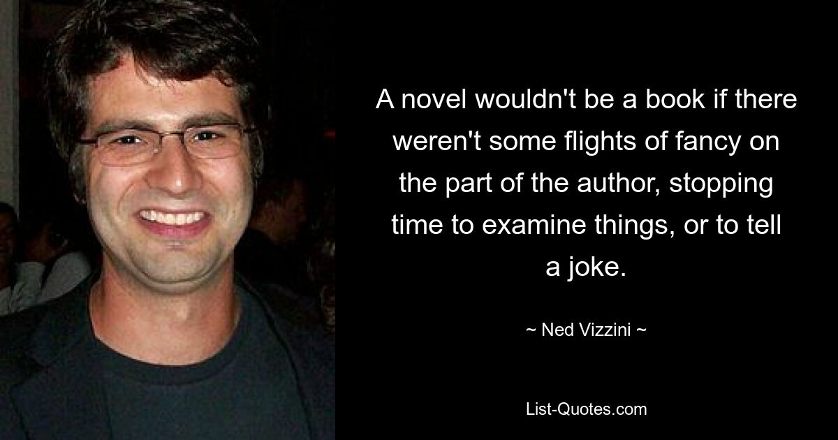 A novel wouldn't be a book if there weren't some flights of fancy on the part of the author, stopping time to examine things, or to tell a joke. — © Ned Vizzini