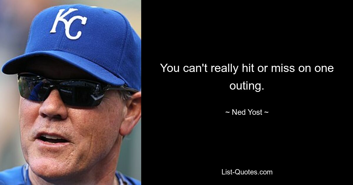 You can't really hit or miss on one outing. — © Ned Yost