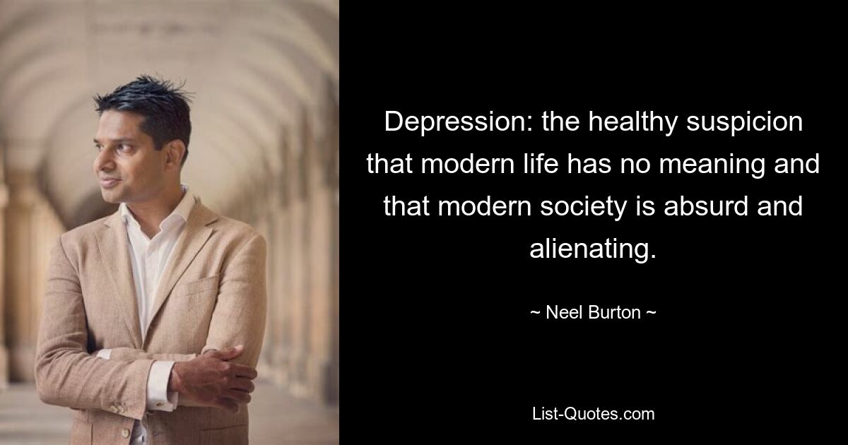 Depression: the healthy suspicion that modern life has no meaning and that modern society is absurd and alienating. — © Neel Burton