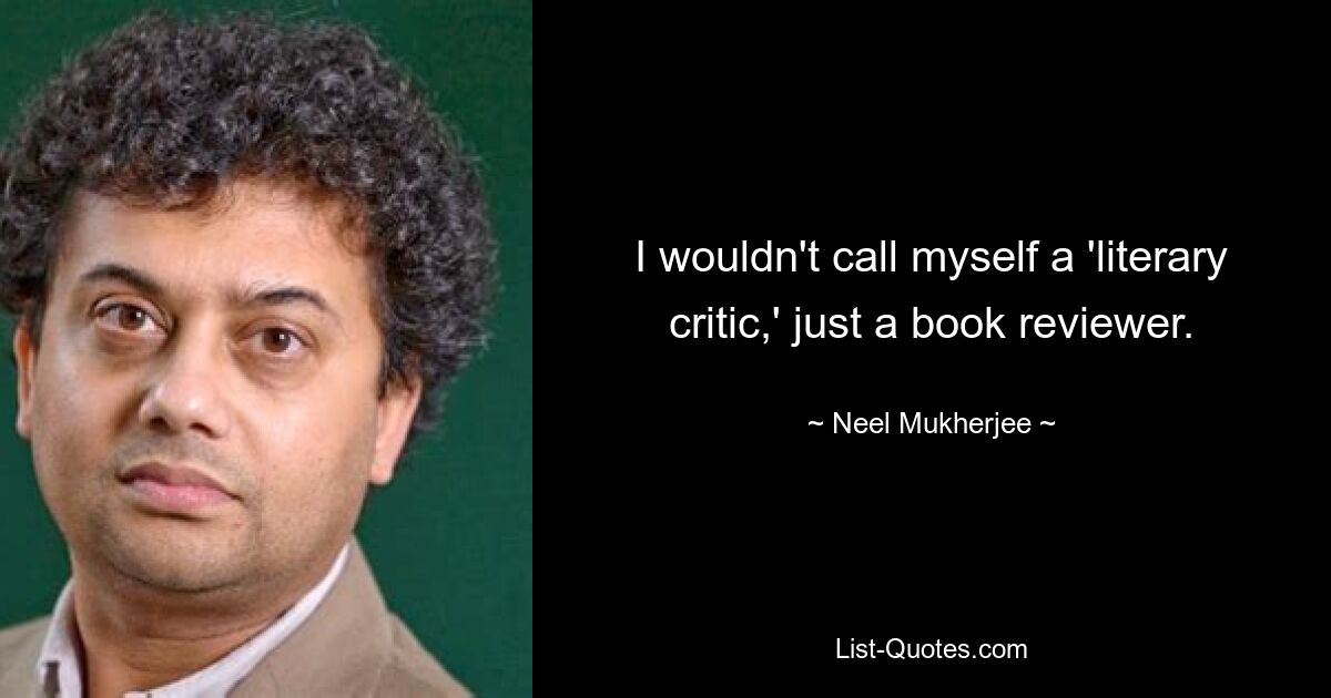 I wouldn't call myself a 'literary critic,' just a book reviewer. — © Neel Mukherjee