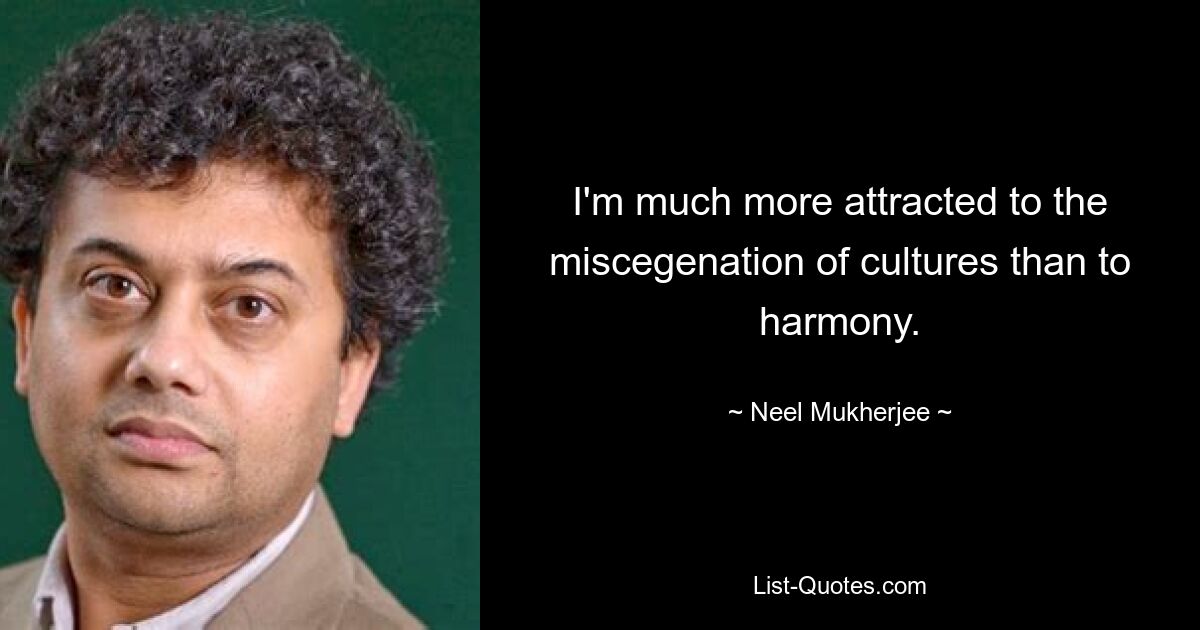 I'm much more attracted to the miscegenation of cultures than to harmony. — © Neel Mukherjee