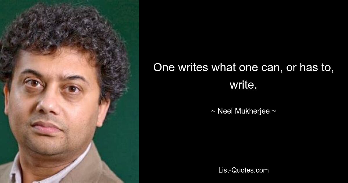 One writes what one can, or has to, write. — © Neel Mukherjee