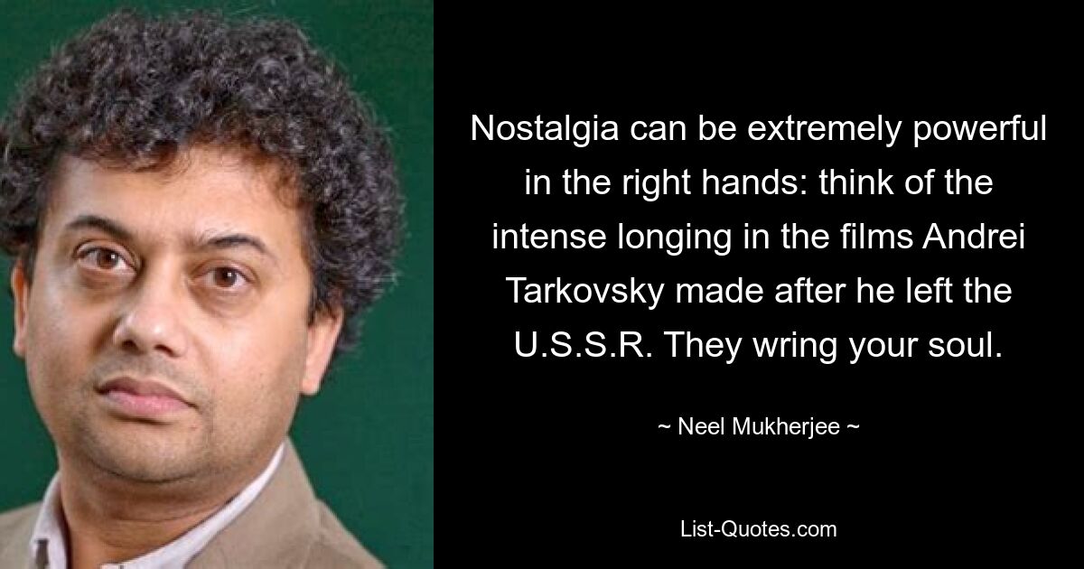 Ностальгия может быть чрезвычайно сильной в умелых руках: подумайте о сильной тоске в фильмах Андрея Тарковского, снятых после того, как он покинул СССР. Они разрывают вам душу. — © Нил Мукерджи