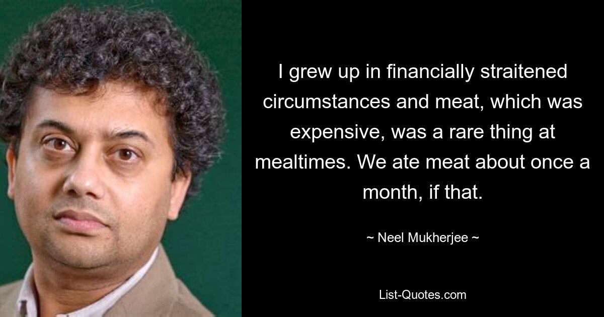 Ich wuchs in finanziell angespannten Verhältnissen auf und Fleisch, das teuer war, war bei den Mahlzeiten eine Seltenheit. Wenn überhaupt, aßen wir etwa einmal im Monat Fleisch. — © Neel Mukherjee