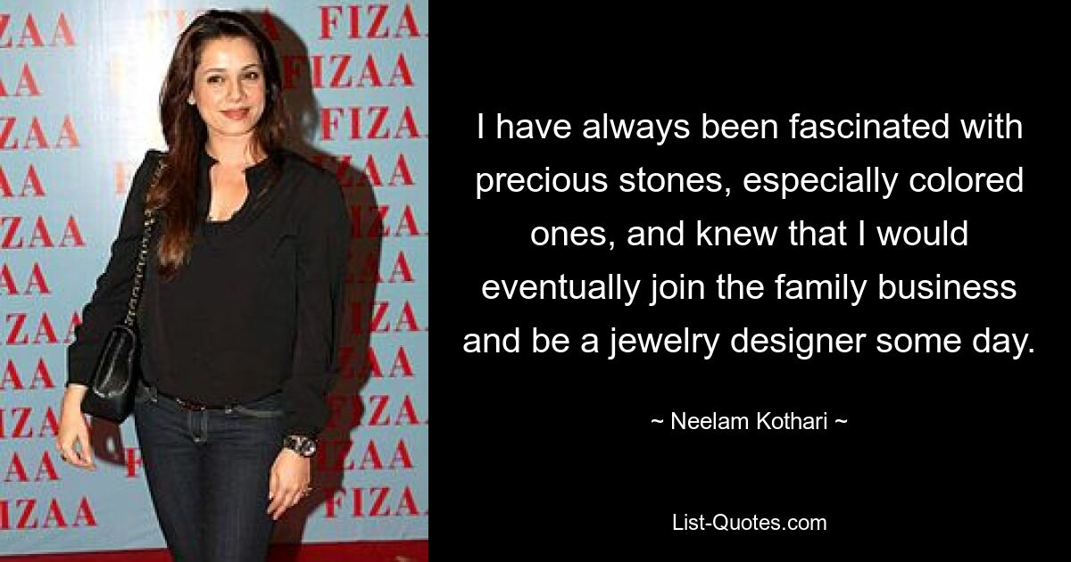 I have always been fascinated with precious stones, especially colored ones, and knew that I would eventually join the family business and be a jewelry designer some day. — © Neelam Kothari