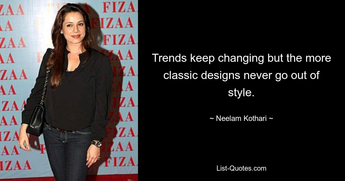 Trends keep changing but the more classic designs never go out of style. — © Neelam Kothari