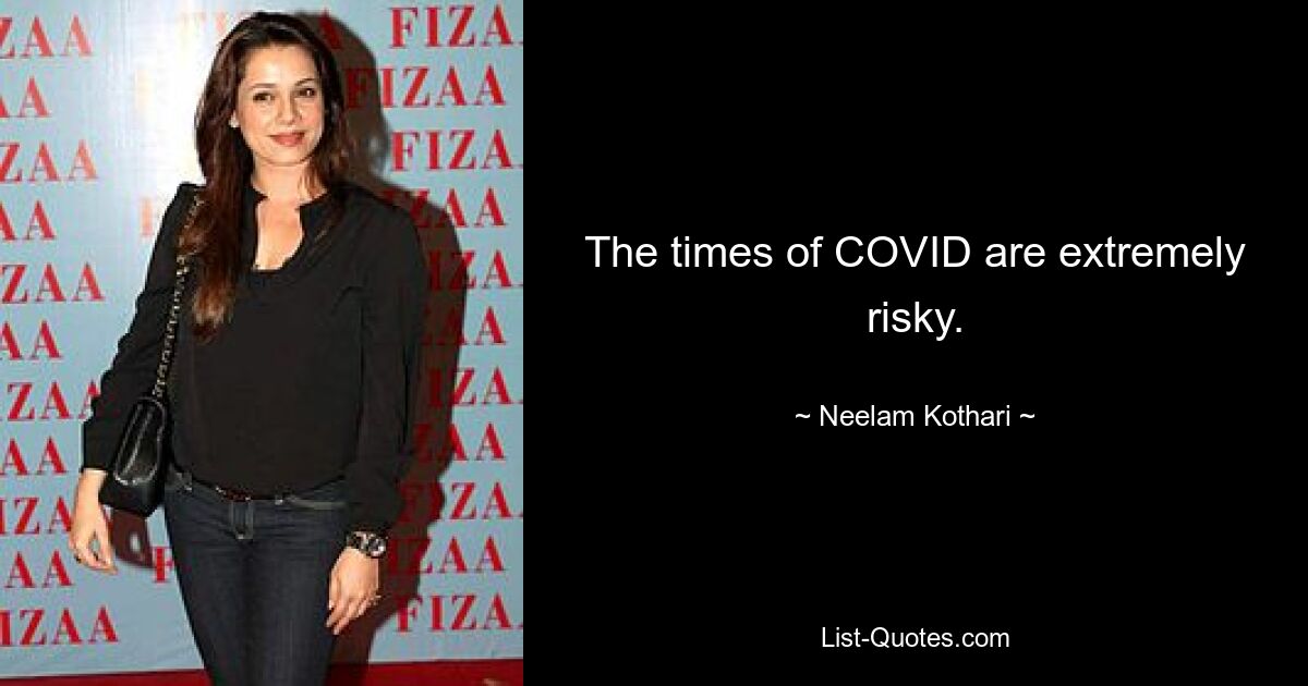 The times of COVID are extremely risky. — © Neelam Kothari