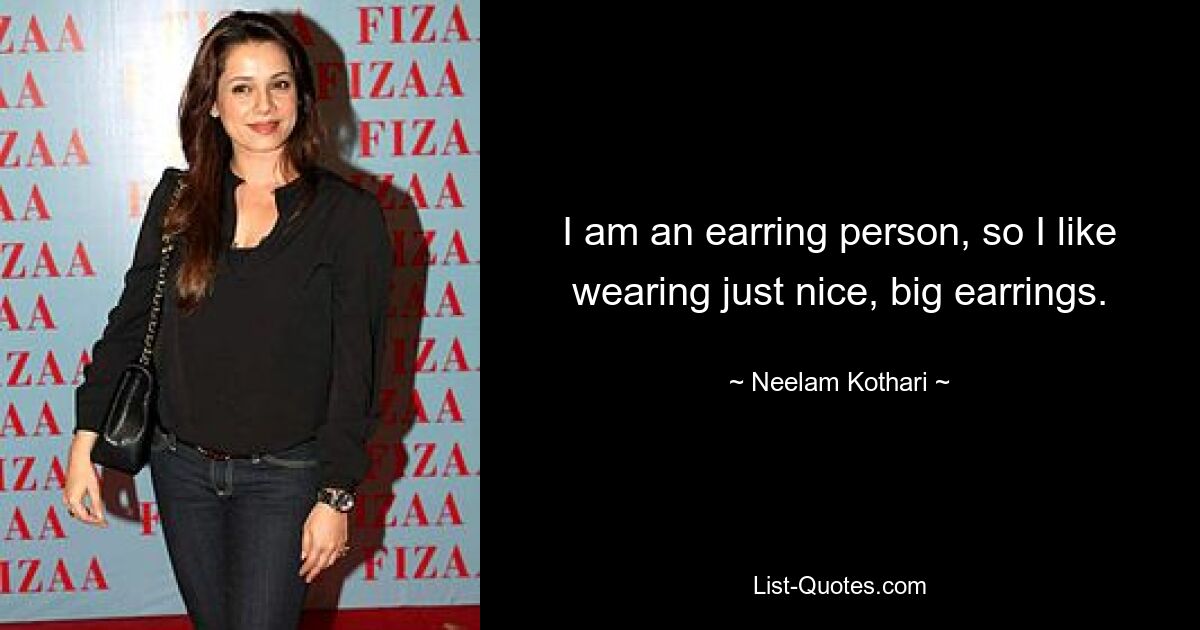 I am an earring person, so I like wearing just nice, big earrings. — © Neelam Kothari