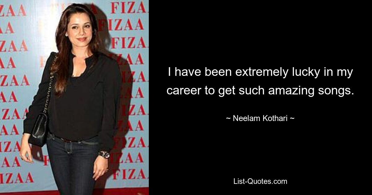 I have been extremely lucky in my career to get such amazing songs. — © Neelam Kothari