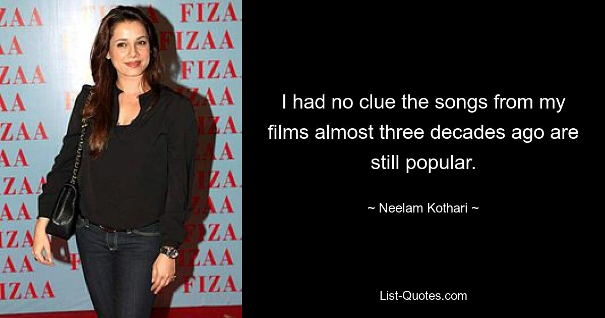 I had no clue the songs from my films almost three decades ago are still popular. — © Neelam Kothari