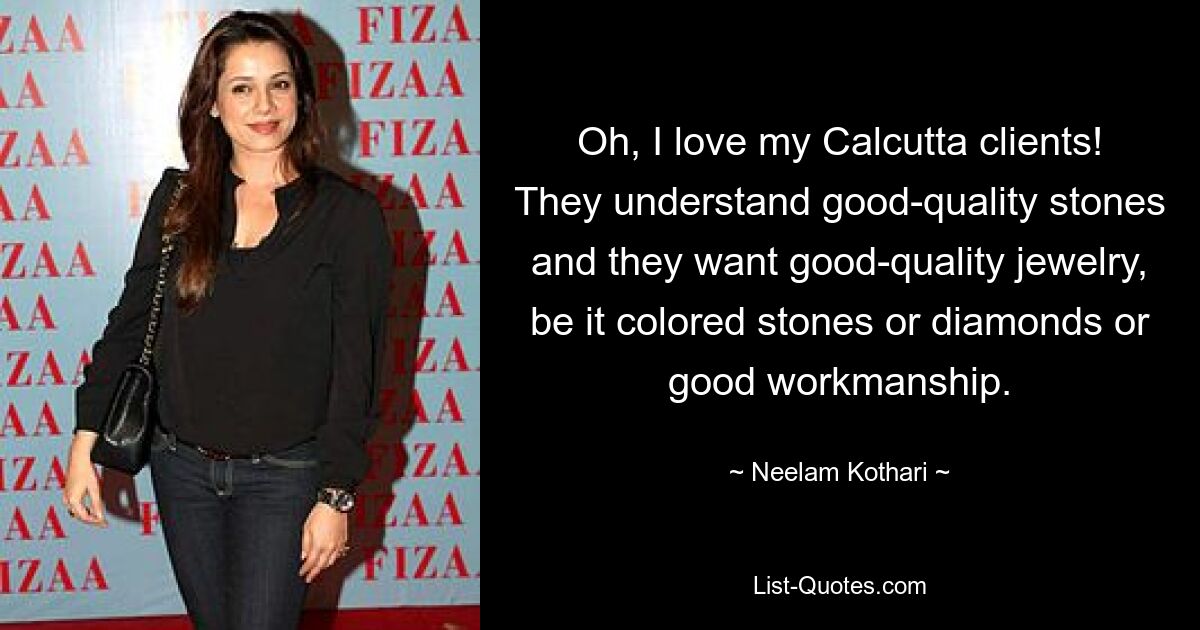 Oh, I love my Calcutta clients! They understand good-quality stones and they want good-quality jewelry, be it colored stones or diamonds or good workmanship. — © Neelam Kothari