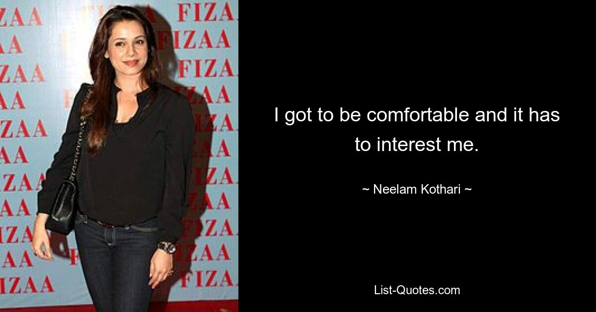 I got to be comfortable and it has to interest me. — © Neelam Kothari