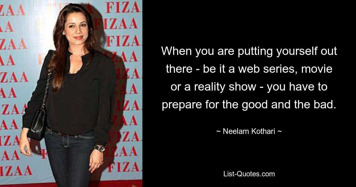 When you are putting yourself out there - be it a web series, movie or a reality show - you have to prepare for the good and the bad. — © Neelam Kothari