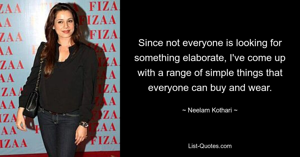 Since not everyone is looking for something elaborate, I've come up with a range of simple things that everyone can buy and wear. — © Neelam Kothari