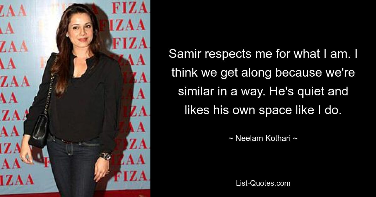 Samir respects me for what I am. I think we get along because we're similar in a way. He's quiet and likes his own space like I do. — © Neelam Kothari