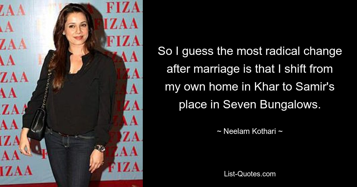 So I guess the most radical change after marriage is that I shift from my own home in Khar to Samir's place in Seven Bungalows. — © Neelam Kothari