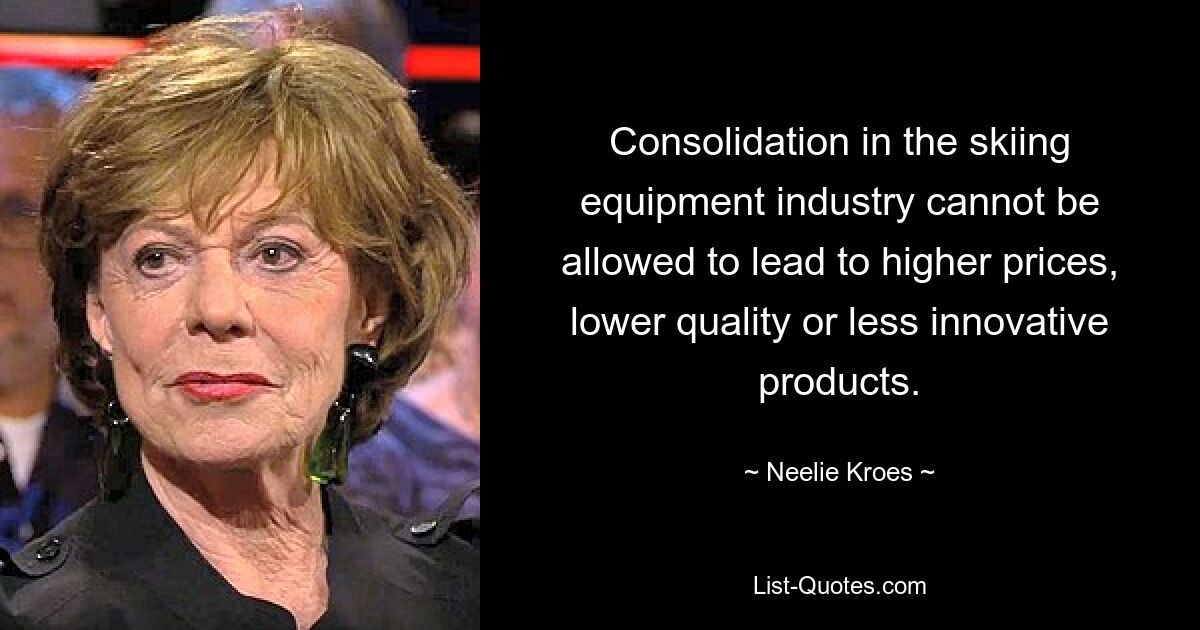 Consolidation in the skiing equipment industry cannot be allowed to lead to higher prices, lower quality or less innovative products. — © Neelie Kroes