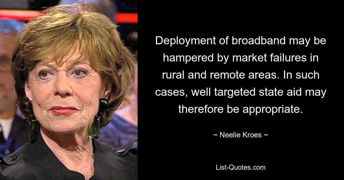 Deployment of broadband may be hampered by market failures in rural and remote areas. In such cases, well targeted state aid may therefore be appropriate. — © Neelie Kroes