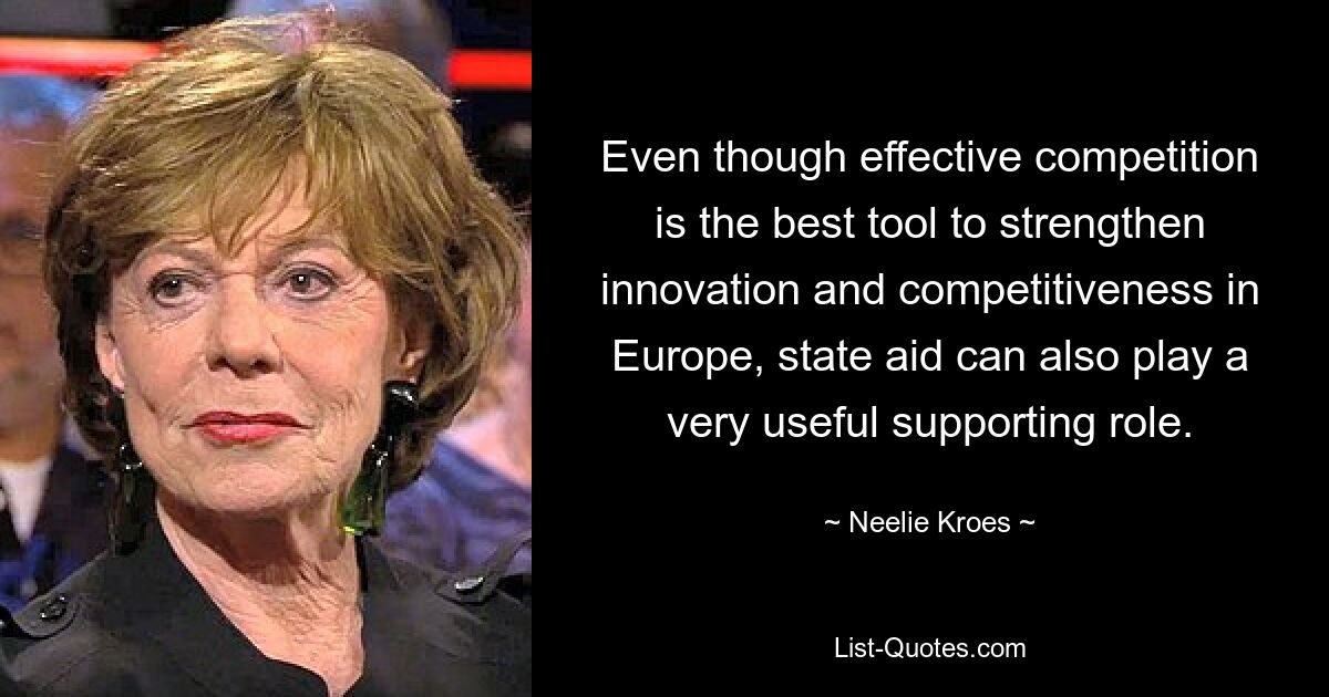 Even though effective competition is the best tool to strengthen innovation and competitiveness in Europe, state aid can also play a very useful supporting role. — © Neelie Kroes