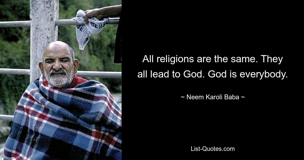 All religions are the same. They all lead to God. God is everybody. — © Neem Karoli Baba