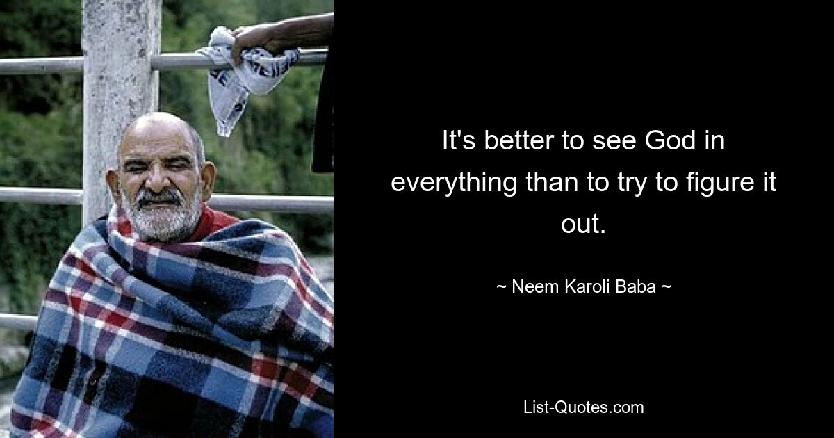 It's better to see God in everything than to try to figure it out. — © Neem Karoli Baba