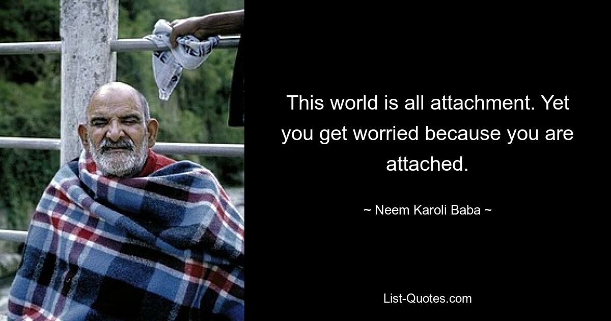 This world is all attachment. Yet you get worried because you are attached. — © Neem Karoli Baba