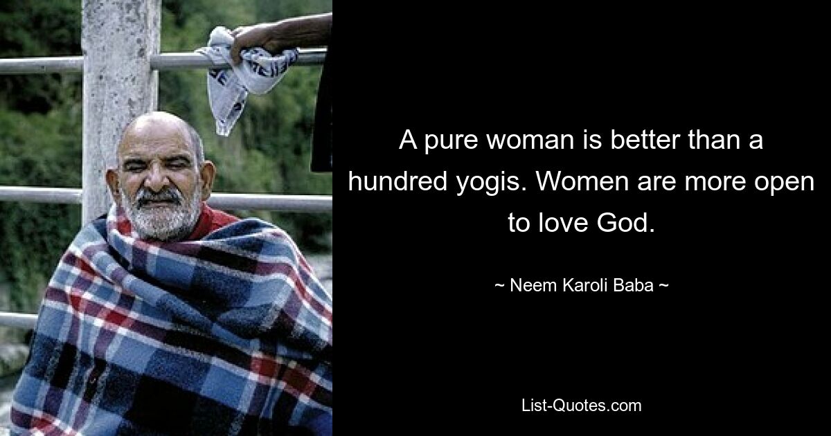 A pure woman is better than a hundred yogis. Women are more open to love God. — © Neem Karoli Baba