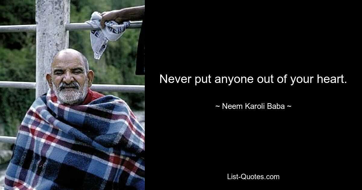 Never put anyone out of your heart. — © Neem Karoli Baba