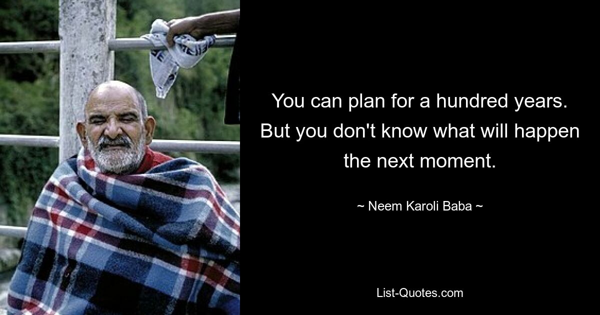 You can plan for a hundred years. But you don't know what will happen the next moment. — © Neem Karoli Baba