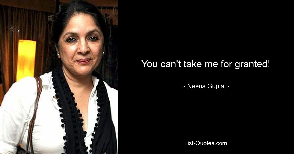 You can't take me for granted! — © Neena Gupta