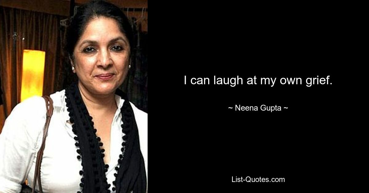 I can laugh at my own grief. — © Neena Gupta