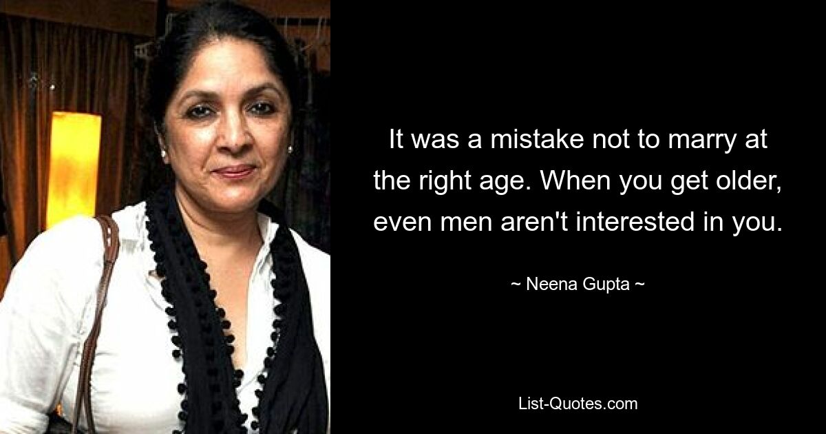 It was a mistake not to marry at the right age. When you get older, even men aren't interested in you. — © Neena Gupta