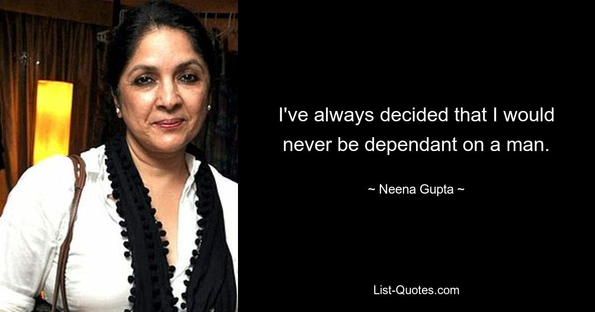 I've always decided that I would never be dependant on a man. — © Neena Gupta