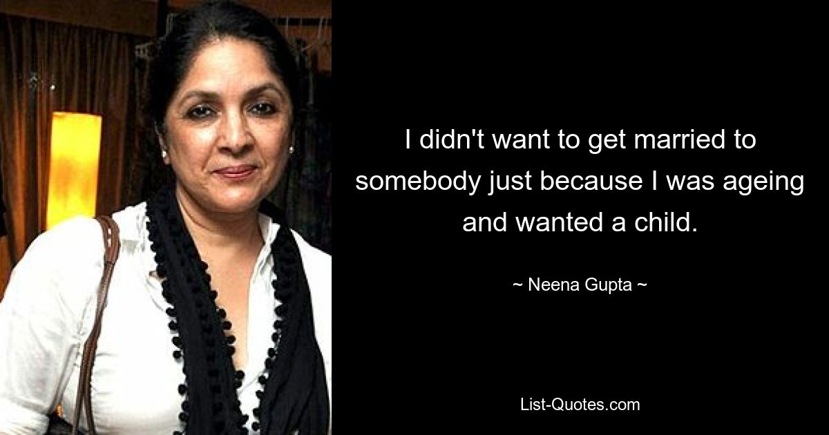 I didn't want to get married to somebody just because I was ageing and wanted a child. — © Neena Gupta