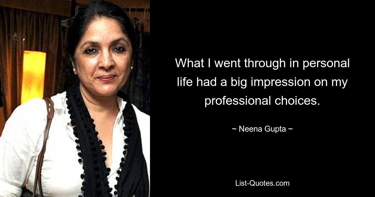 What I went through in personal life had a big impression on my professional choices. — © Neena Gupta