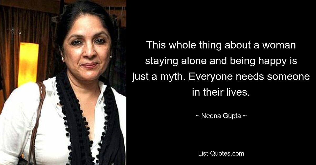 This whole thing about a woman staying alone and being happy is just a myth. Everyone needs someone in their lives. — © Neena Gupta