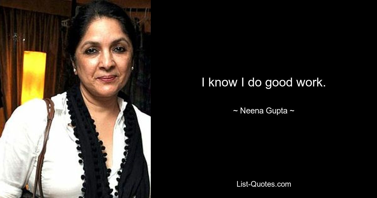 I know I do good work. — © Neena Gupta