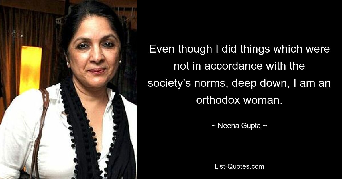 Even though I did things which were not in accordance with the society's norms, deep down, I am an orthodox woman. — © Neena Gupta