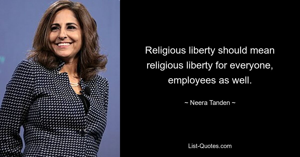 Religious liberty should mean religious liberty for everyone, employees as well. — © Neera Tanden