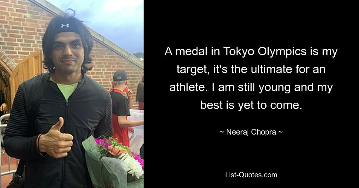 A medal in Tokyo Olympics is my target, it's the ultimate for an athlete. I am still young and my best is yet to come. — © Neeraj Chopra