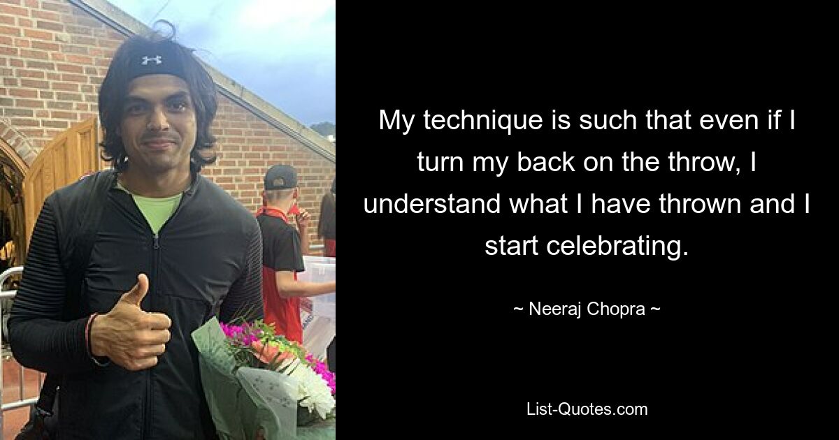 My technique is such that even if I turn my back on the throw, I understand what I have thrown and I start celebrating. — © Neeraj Chopra