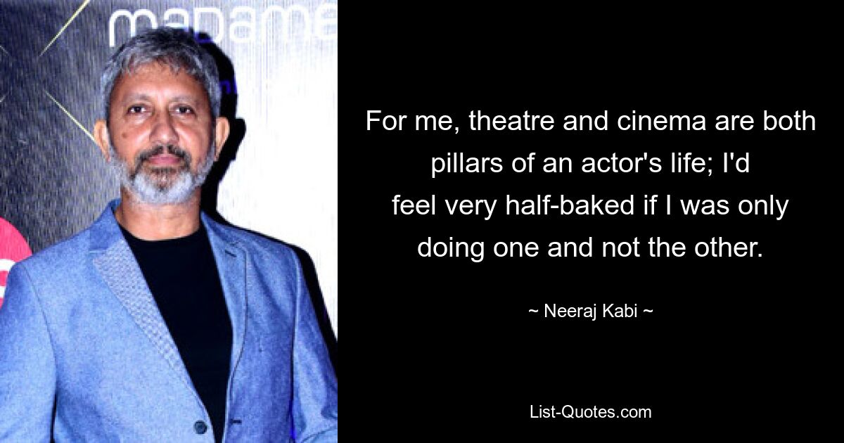 For me, theatre and cinema are both pillars of an actor's life; I'd feel very half-baked if I was only doing one and not the other. — © Neeraj Kabi