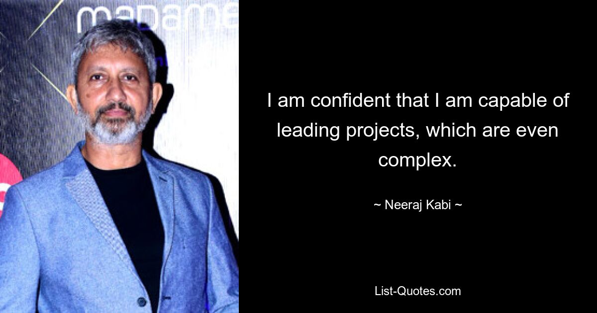 I am confident that I am capable of leading projects, which are even complex. — © Neeraj Kabi