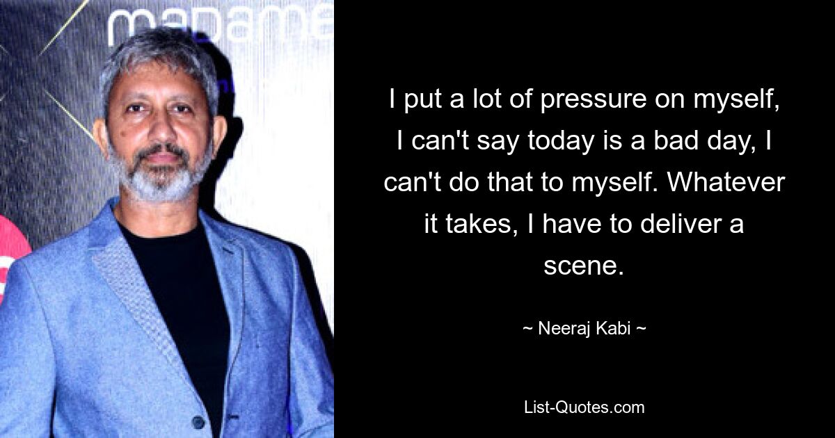 I put a lot of pressure on myself, I can't say today is a bad day, I can't do that to myself. Whatever it takes, I have to deliver a scene. — © Neeraj Kabi