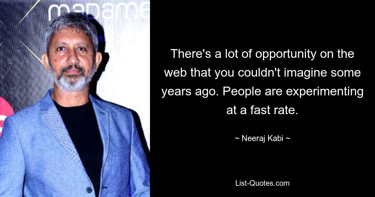 There's a lot of opportunity on the web that you couldn't imagine some years ago. People are experimenting at a fast rate. — © Neeraj Kabi