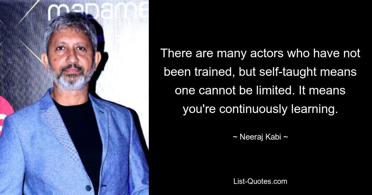 There are many actors who have not been trained, but self-taught means one cannot be limited. It means you're continuously learning. — © Neeraj Kabi