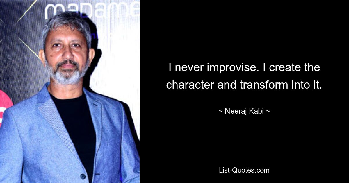 I never improvise. I create the character and transform into it. — © Neeraj Kabi