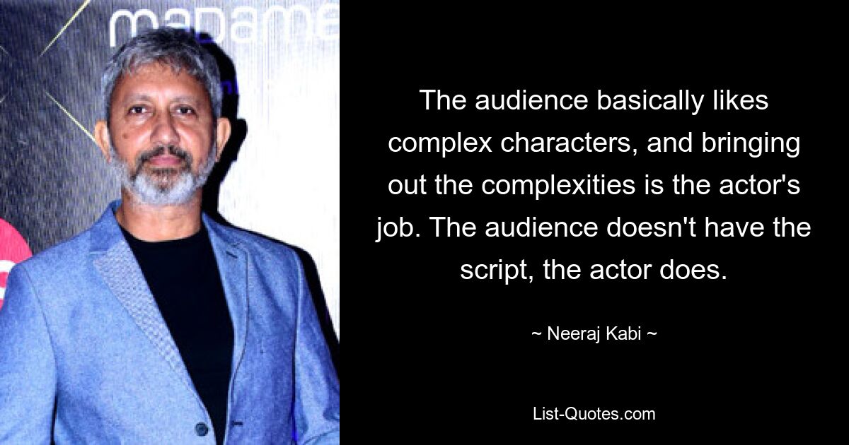 The audience basically likes complex characters, and bringing out the complexities is the actor's job. The audience doesn't have the script, the actor does. — © Neeraj Kabi